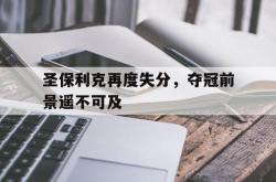 开云体育下载-圣保利克再度失分，夺冠前景遥不可及的简单介绍